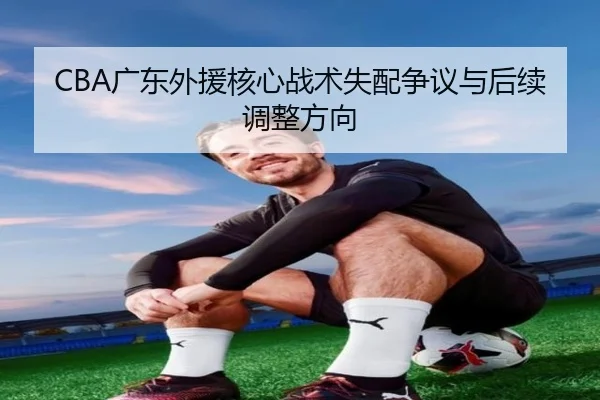 CBA广东外援核心战术失配争议与后续调整方向
