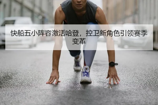 快船五小阵容激活哈登，控卫新角色引领赛季变革 | PG