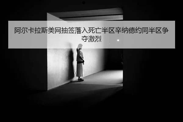 阿尔卡拉斯美网抽签落入死亡半区辛纳德约同半区争夺激烈 | PG