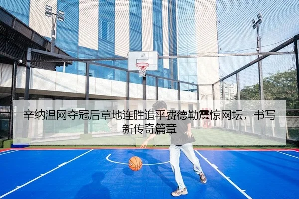 辛纳温网夺冠后草地连胜追平费德勒震惊网坛，书写新传奇篇章（PG）